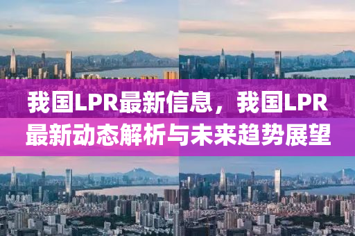 我國LPR最新信息，我國LPR最新動態(tài)解析與未來趨勢展望