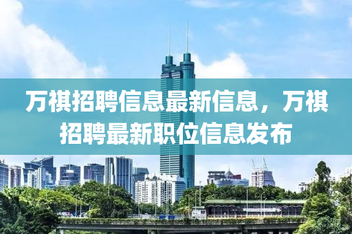萬祺招聘信息最新信息，萬祺招聘最新職位信息發(fā)布