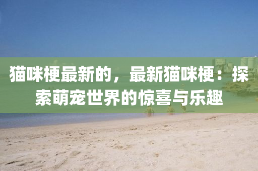 貓咪梗最新的，最新貓咪梗：探索萌寵世界的驚喜與樂趣