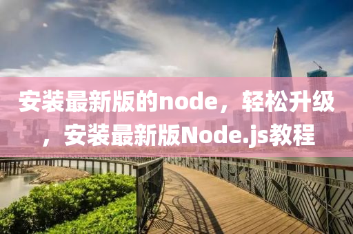 安裝最新版的node，輕松升級，安裝最新版Node.js教程