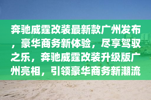 奔馳威霆改裝最新款廣州發(fā)布，豪華商務(wù)新體驗，盡享駕馭之樂，奔馳威霆改裝升級版廣州亮相，引領(lǐng)豪華商務(wù)新潮流