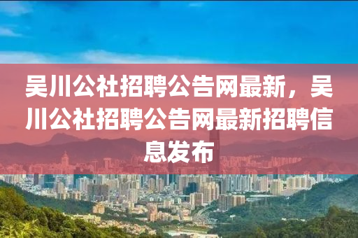 吳川公社招聘公告網(wǎng)最新，吳川公社招聘公告網(wǎng)最新招聘信息發(fā)布