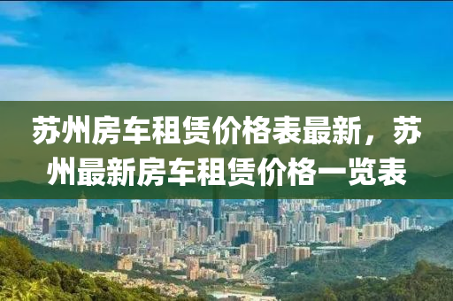 蘇州房車租賃價(jià)格表最新，蘇州最新房車租賃價(jià)格一覽表