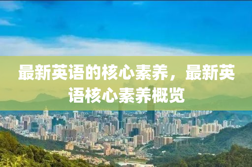 最新英語的核心素養(yǎng)，最新英語核心素養(yǎng)概覽