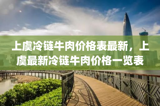 上虞冷鏈牛肉價(jià)格表最新，上虞最新冷鏈牛肉價(jià)格一覽表