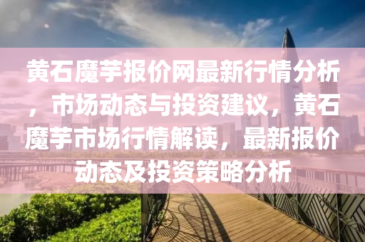 黃石魔芋報價網(wǎng)最新行情分析，市場動態(tài)與投資建議，黃石魔芋市場行情解讀，最新報價動態(tài)及投資策略分析