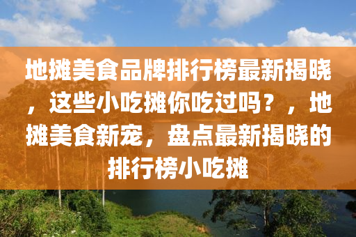 地攤美食品牌排行榜最新揭曉，這些小吃攤你吃過嗎？，地攤美食新寵，盤點最新揭曉的排行榜小吃攤