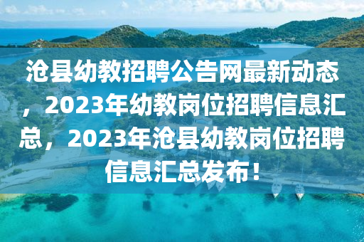 滄縣幼教招聘公告網(wǎng)最新動(dòng)態(tài)，2023年幼教崗位招聘信息匯總，2023年滄縣幼教崗位招聘信息匯總發(fā)布！