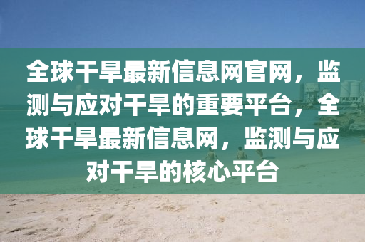 全球干旱最新信息網(wǎng)官網(wǎng)，監(jiān)測與應(yīng)對(duì)干旱的重要平臺(tái)，全球干旱最新信息網(wǎng)，監(jiān)測與應(yīng)對(duì)干旱的核心平臺(tái)