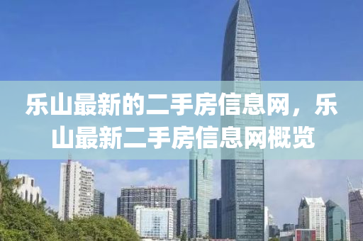 樂山最新的二手房信息網(wǎng)，樂山最新二手房信息網(wǎng)概覽
