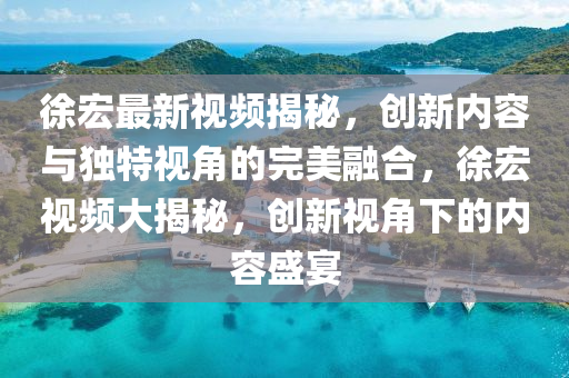 徐宏最新視頻揭秘，創(chuàng)新內(nèi)容與獨(dú)特視角的完美融合，徐宏視頻大揭秘，創(chuàng)新視角下的內(nèi)容盛宴