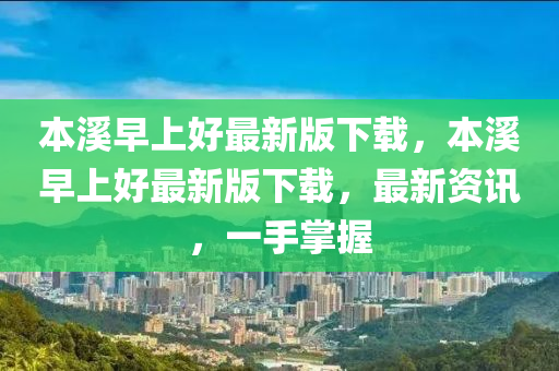 本溪早上好最新版下載，本溪早上好最新版下載，最新資訊，一手掌握