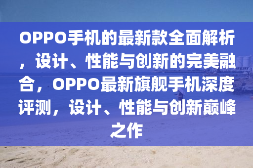 OPPO手機(jī)的最新款全面解析，設(shè)計(jì)、性能與創(chuàng)新的完美融合，OPPO最新旗艦手機(jī)深度評(píng)測(cè)，設(shè)計(jì)、性能與創(chuàng)新巔峰之作