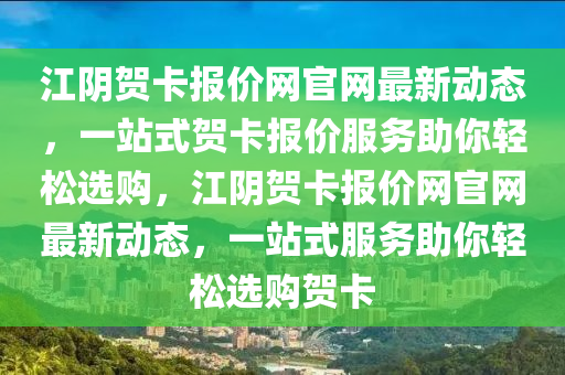 江陰賀卡報(bào)價(jià)網(wǎng)官網(wǎng)最新動(dòng)態(tài)，一站式賀卡報(bào)價(jià)服務(wù)助你輕松選購(gòu)，江陰賀卡報(bào)價(jià)網(wǎng)官網(wǎng)最新動(dòng)態(tài)，一站式服務(wù)助你輕松選購(gòu)賀卡