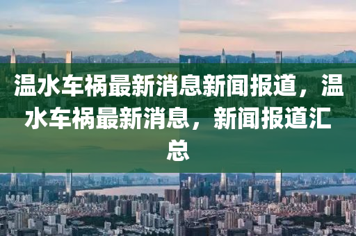 溫水車禍最新消息新聞報(bào)道，溫水車禍最新消息，新聞報(bào)道匯總