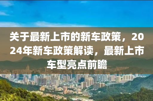 關(guān)于最新上市的新車政策，2024年新車政策解讀，最新上市車型亮點(diǎn)前瞻