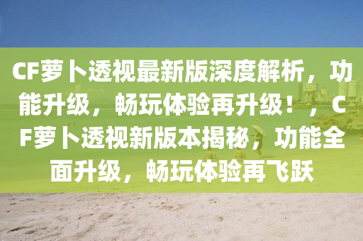 CF蘿卜透視最新版深度解析，功能升級，暢玩體驗再升級！，CF蘿卜透視新版本揭秘，功能全面升級，暢玩體驗再飛躍