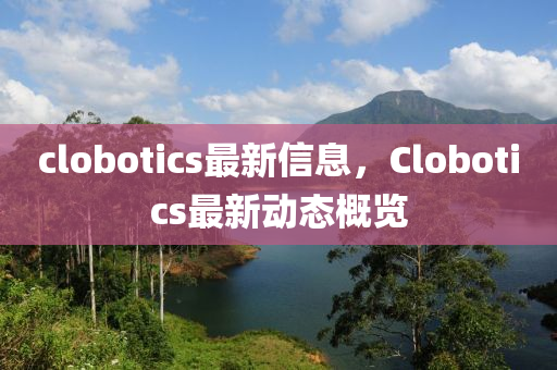 clobotics最新信息，Clobotics最新動(dòng)態(tài)概覽