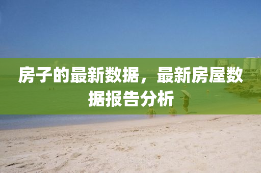 房子的最新數(shù)據(jù)，最新房屋數(shù)據(jù)報(bào)告分析