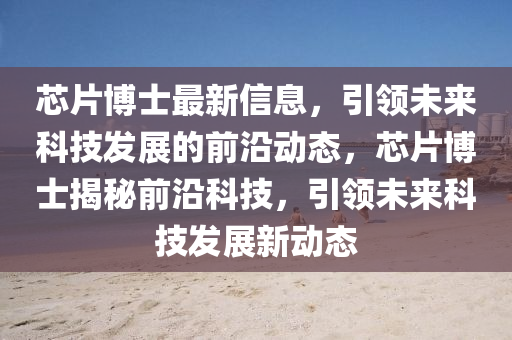 芯片博士最新信息，引領(lǐng)未來科技發(fā)展的前沿動(dòng)態(tài)，芯片博士揭秘前沿科技，引領(lǐng)未來科技發(fā)展新動(dòng)態(tài)