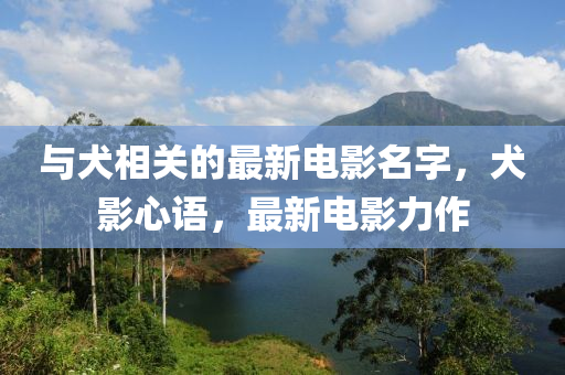 與犬相關(guān)的最新電影名字，犬影心語，最新電影力作
