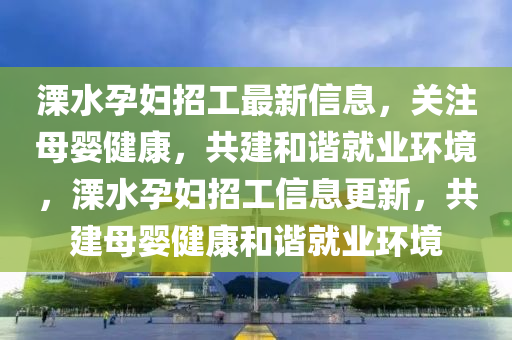 溧水孕婦招工最新信息，關(guān)注母嬰健康，共建和諧就業(yè)環(huán)境，溧水孕婦招工信息更新，共建母嬰健康和諧就業(yè)環(huán)境