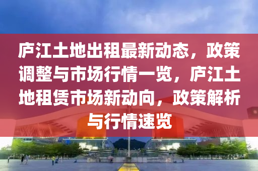 廬江土地出租最新動(dòng)態(tài)，政策調(diào)整與市場(chǎng)行情一覽，廬江土地租賃市場(chǎng)新動(dòng)向，政策解析與行情速覽