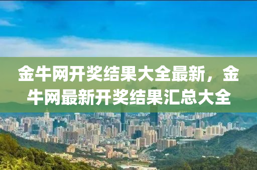 金牛網(wǎng)開(kāi)獎(jiǎng)結(jié)果大全最新，金牛網(wǎng)最新開(kāi)獎(jiǎng)結(jié)果匯總大全