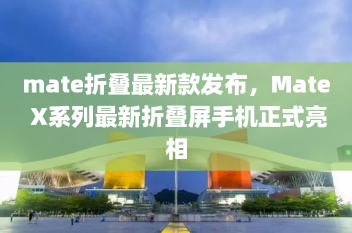 mate折疊最新款發(fā)布，Mate X系列最新折疊屏手機(jī)正式亮相