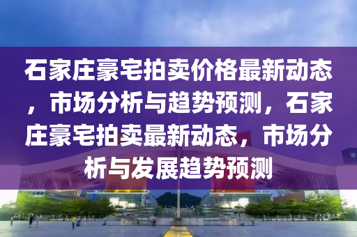 石家莊豪宅拍賣價格最新動態(tài)，市場分析與趨勢預(yù)測，石家莊豪宅拍賣最新動態(tài)，市場分析與發(fā)展趨勢預(yù)測