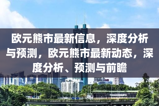 歐元熊市最新信息，深度分析與預(yù)測(cè)，歐元熊市最新動(dòng)態(tài)，深度分析、預(yù)測(cè)與前瞻