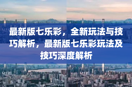 最新版七樂彩，全新玩法與技巧解析，最新版七樂彩玩法及技巧深度解析