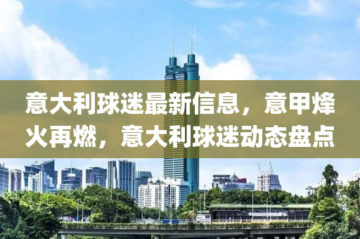 意大利球迷最新信息，意甲烽火再燃，意大利球迷動態(tài)盤點