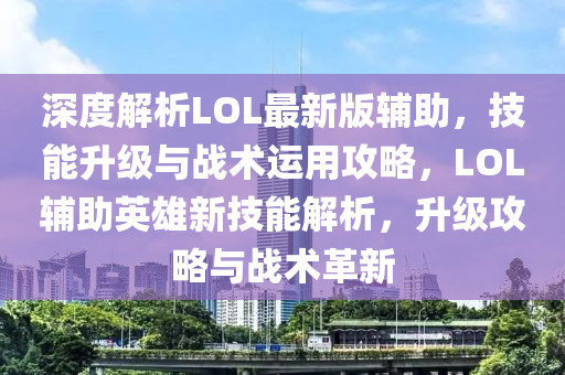 深度解析LOL最新版輔助，技能升級與戰(zhàn)術(shù)運用攻略，LOL輔助英雄新技能解析，升級攻略與戰(zhàn)術(shù)革新