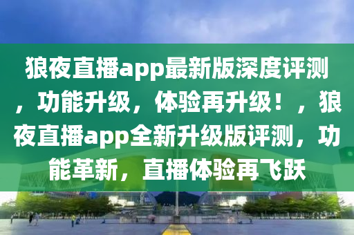 狼夜直播app最新版深度評測，功能升級，體驗再升級！，狼夜直播app全新升級版評測，功能革新，直播體驗再飛躍