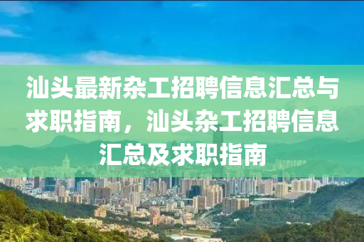 汕頭最新雜工招聘信息匯總與求職指南，汕頭雜工招聘信息匯總及求職指南