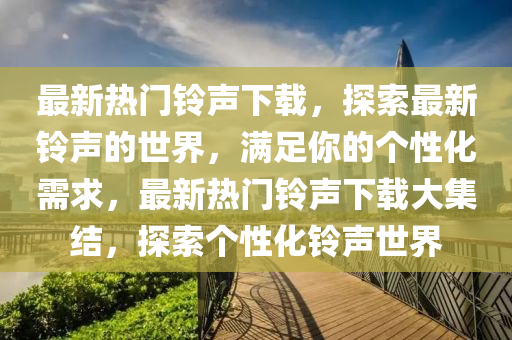 最新熱門鈴聲下載，探索最新鈴聲的世界，滿足你的個(gè)性化需求，最新熱門鈴聲下載大集結(jié)，探索個(gè)性化鈴聲世界