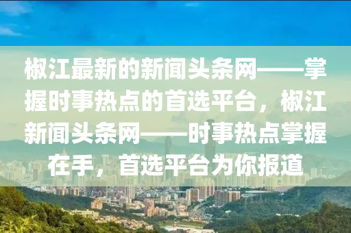 椒江最新的新聞?lì)^條網(wǎng)——掌握時(shí)事熱點(diǎn)的首選平臺(tái)，椒江新聞?lì)^條網(wǎng)——時(shí)事熱點(diǎn)掌握在手，首選平臺(tái)為你報(bào)道