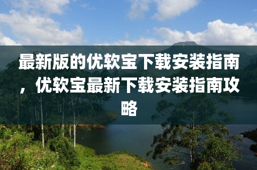 最新版的優(yōu)軟寶下載安裝指南，優(yōu)軟寶最新下載安裝指南攻略