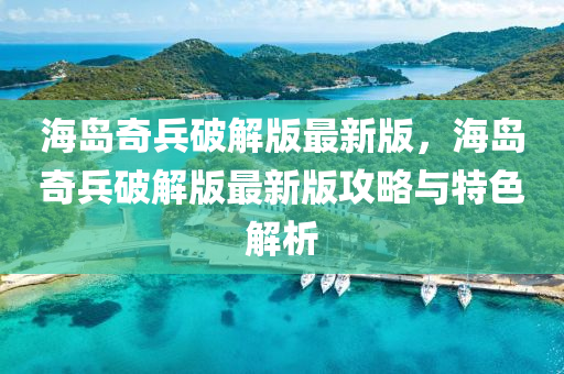 海島奇兵破解版最新版，海島奇兵破解版最新版攻略與特色解析