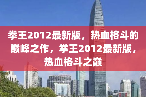 拳王2012最新版，熱血格斗的巔峰之作，拳王2012最新版，熱血格斗之巔