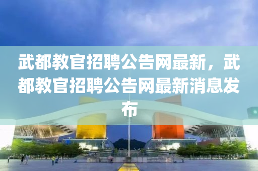武都教官招聘公告網最新，武都教官招聘公告網最新消息發(fā)布