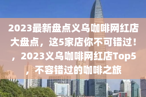 2023最新盤點(diǎn)義烏咖啡網(wǎng)紅店大盤點(diǎn)，這5家店你不可錯(cuò)過！，2023義烏咖啡網(wǎng)紅店Top5，不容錯(cuò)過的咖啡之旅