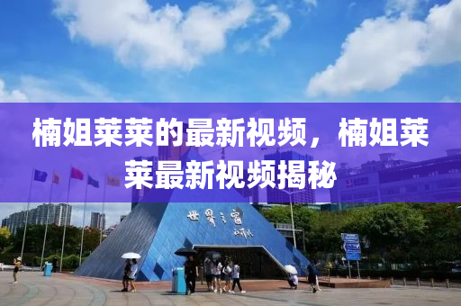 楠姐萊萊的最新視頻，楠姐萊萊最新視頻揭秘