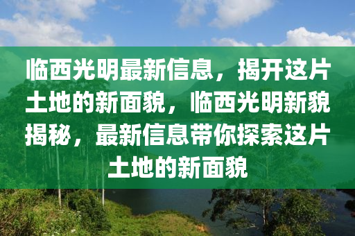 臨西光明最新信息，揭開這片土地的新面貌，臨西光明新貌揭秘，最新信息帶你探索這片土地的新面貌