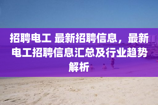 招聘電工 最新招聘信息，最新電工招聘信息匯總及行業(yè)趨勢(shì)解析