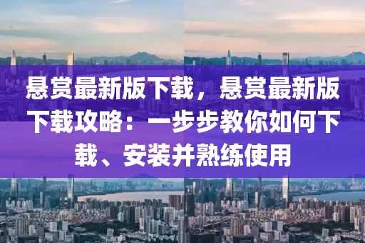 懸賞最新版下載，懸賞最新版下載攻略：一步步教你如何下載、安裝并熟練使用