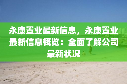 永康置業(yè)最新信息，永康置業(yè)最新信息概覽：全面了解公司最新狀況