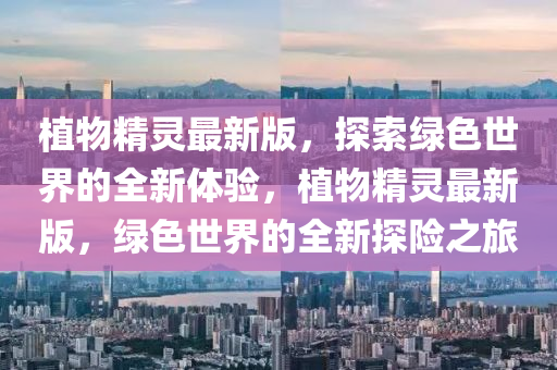 植物精靈最新版，探索綠色世界的全新體驗(yàn)，植物精靈最新版，綠色世界的全新探險(xiǎn)之旅