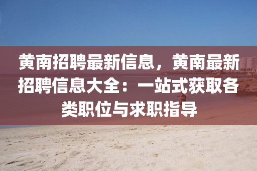 黃南招聘最新信息，黃南最新招聘信息大全：一站式獲取各類職位與求職指導